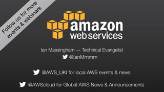 Follow
us
for m
ore
events
&
w
ebinars
@AWScloud for Global AWS News & Announcements
@AWS_UKI for local AWS events & news
@IanMmmm
Ian Massingham — Technical Evangelist
 