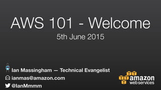 AWS 101 - Welcome
5th June 2015
ianmas@amazon.com
@IanMmmm
Ian Massingham — Technical Evangelist
 