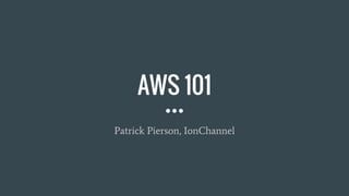 AWS 101
Patrick Pierson, IonChannel
 