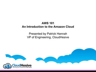 AWS 101
An Introduction to the Amazon Cloud
Presented by Patrick Hannah
VP of Engineering, CloudHesive
 