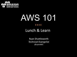 AWS 101
Lunch & Learn
  Ryan Shuttleworth
 Technical Evangelist
      @ryanAWS
 