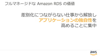 差別化につながらない仕事から解放し
アプリケーションの独自性を
高めることに集中
フルマネージドな Amazon RDS の価値
 