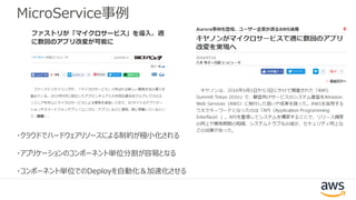 MicroService事例
・クラウドでハードウェアリソースによる制約が極小化される
・アプリケーションのコンポーネント単位分割が容易となる
・コンポーネント単位でのDeployを自動化＆加速化させる
 