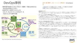 DevOps事例
・開発者が直接インフラにアクセス（理解）可能なAWSでは
DevOpsが成立しやすい
・AWSでは、ほぼすべてのインフラ
（サーバ、ネットワーク、ミドルウェア）を
プログラミングで操作可能
http://www.buildinsider.net/enterprise/devops/01
 