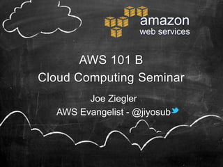amazon
                                                                 web services



       AWS 101
Cloud Computing Seminar
                             Joe Ziegler
                      Technical Evangelist, ANZ
                              @jiyosub




version 5.2.2 - Mar 13, 2013 - By Joe Ziegler - Optimized for 1280x960 - © Amazon Web Services
 