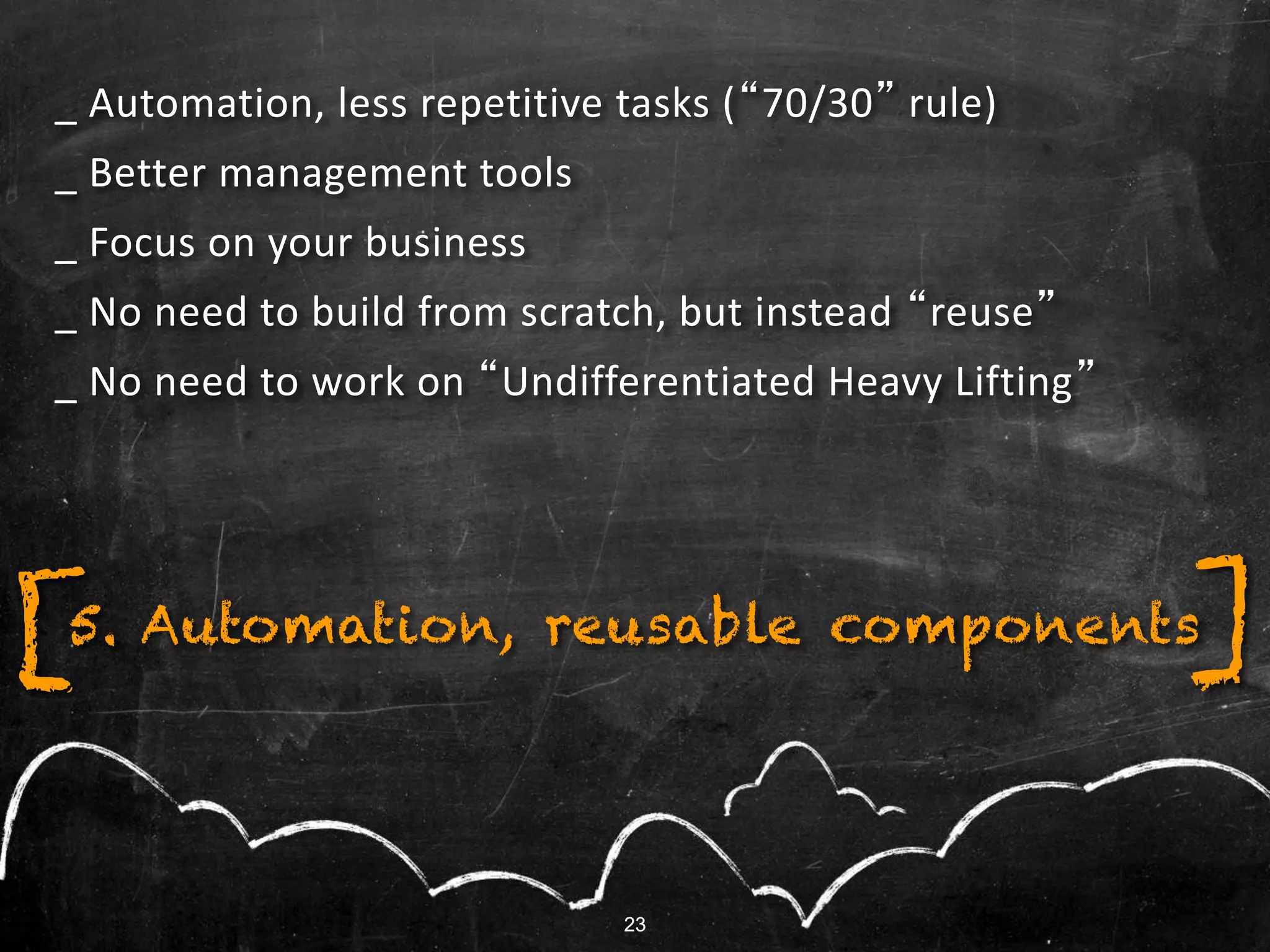 23
_ Automation, less repetitive tasks (“70/30” rule)
_ Better management tools
_ Focus on your business
_ No need to build from scratch, but instead “reuse”
_ No need to work on “Undifferentiated Heavy Lifting”
23
5. Automation, reusable components[ ]
 