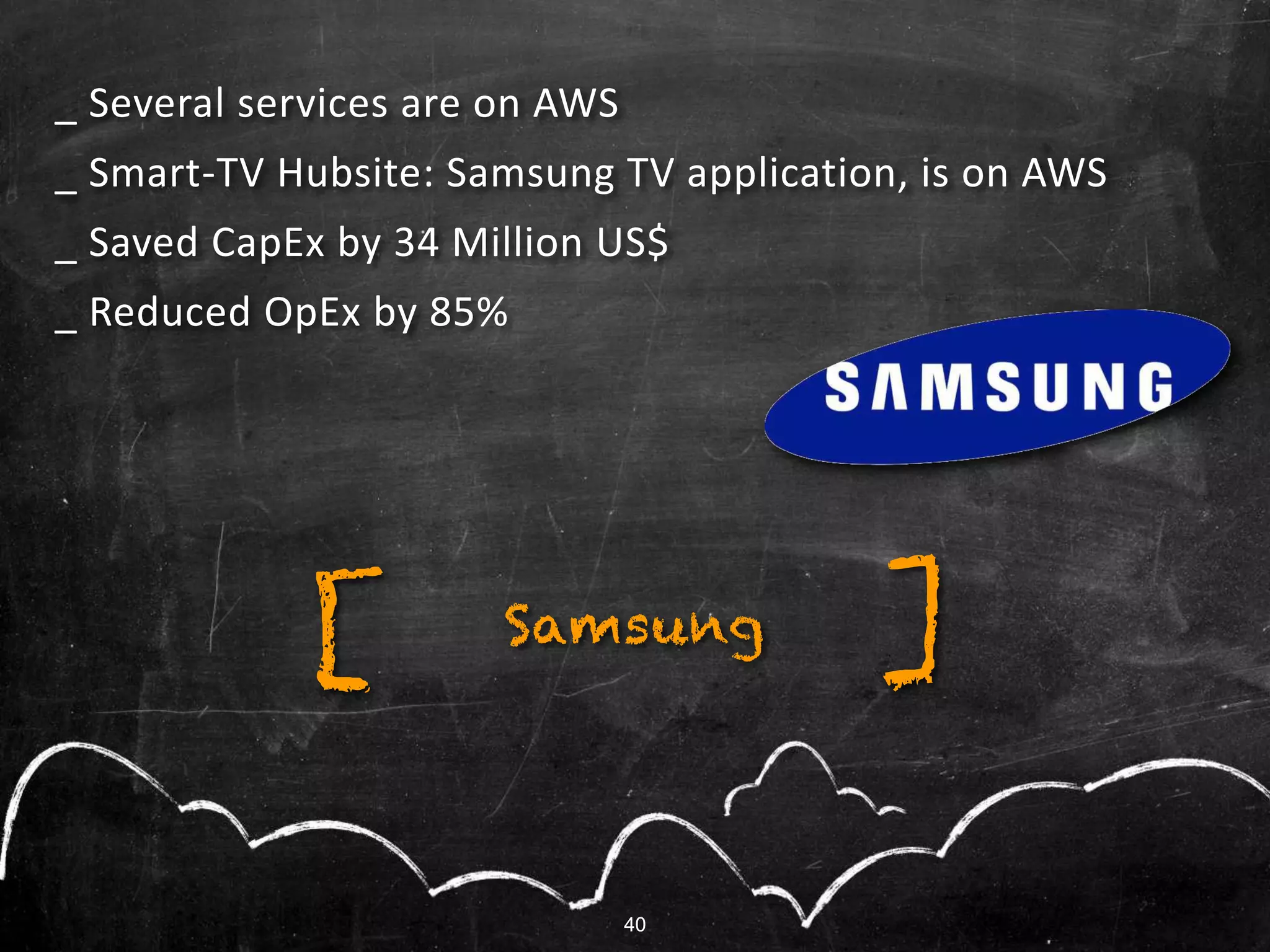 40
_ Several services are on AWS
_ Smart-TV Hubsite: Samsung TV application, is on AWS
_ Saved CapEx by 34 Million US$
_ Reduced OpEx by 85%
Samsung ][
40
 