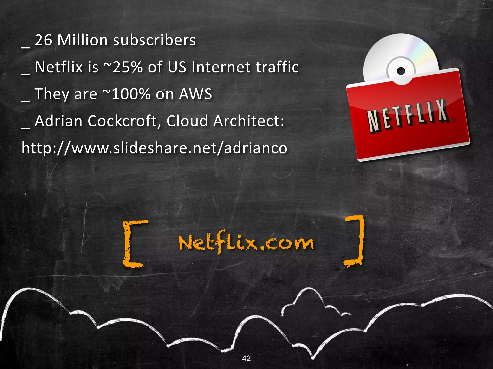 42
_ 26 Million subscribers
_ Netflix is ~25% of US Internet traffic
_ They are ~100% on AWS
_ Adrian Cockcroft, Cloud Architect:
http://www.slideshare.net/adrianco
Netflix.com ][
42
 