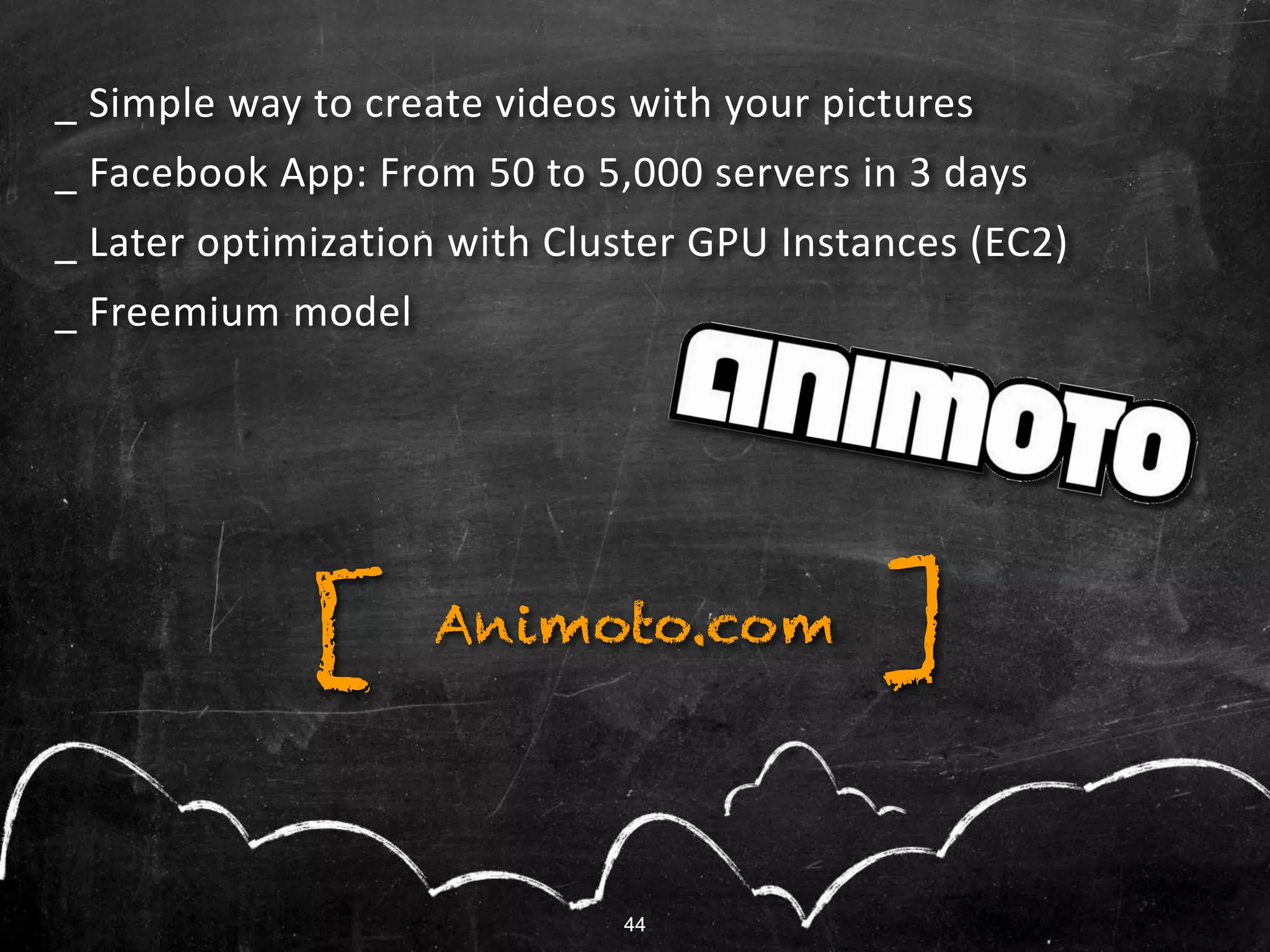 44
_ Simple way to create videos with your pictures
_ Facebook App: From 50 to 5,000 servers in 3 days
_ Later optimization with Cluster GPU Instances (EC2)
_ Freemium model
Animoto.com ][
44
 