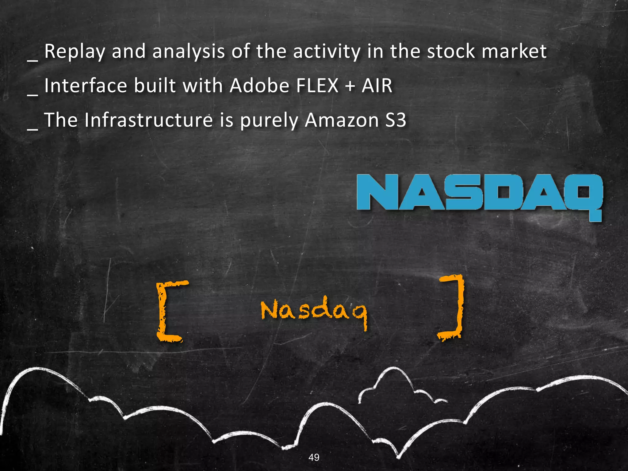 49
_ Replay and analysis of the activity in the stock market
_ Interface built with Adobe FLEX + AIR
_ The Infrastructure is purely Amazon S3
Nasdaq ][
49
 