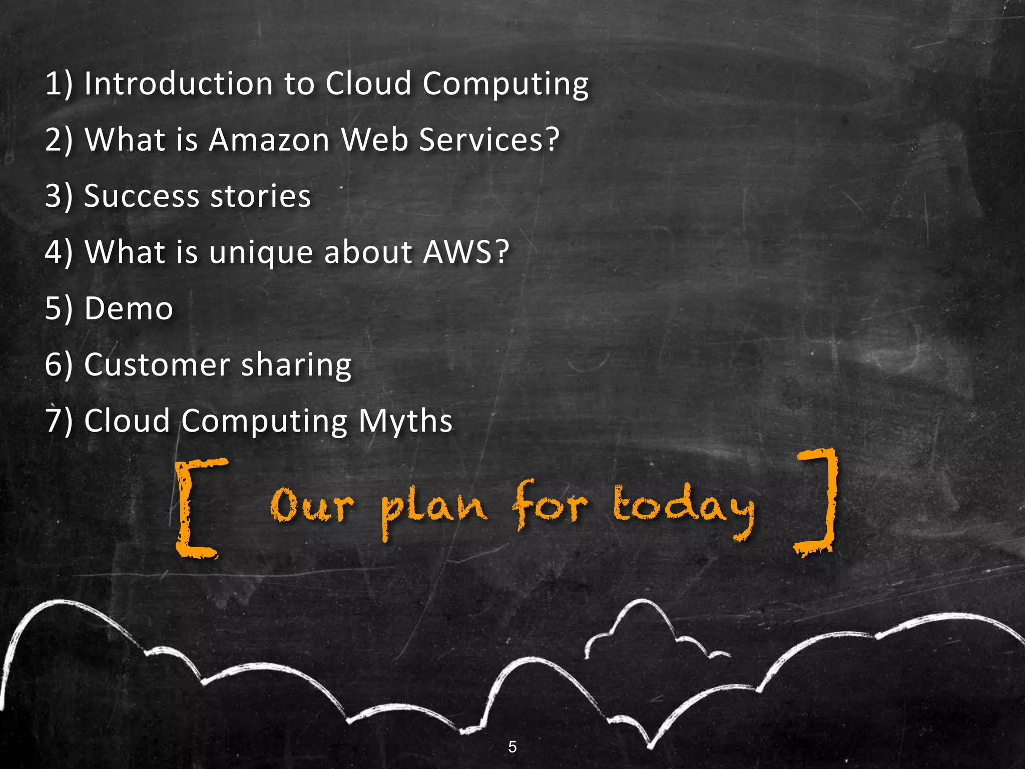 5
Our plan for today ][
5
1) Introduction to Cloud Computing
2) What is Amazon Web Services?
3) Success stories
4) What is unique about AWS?
5) Demo
6) Customer sharing
7) Cloud Computing Myths
 