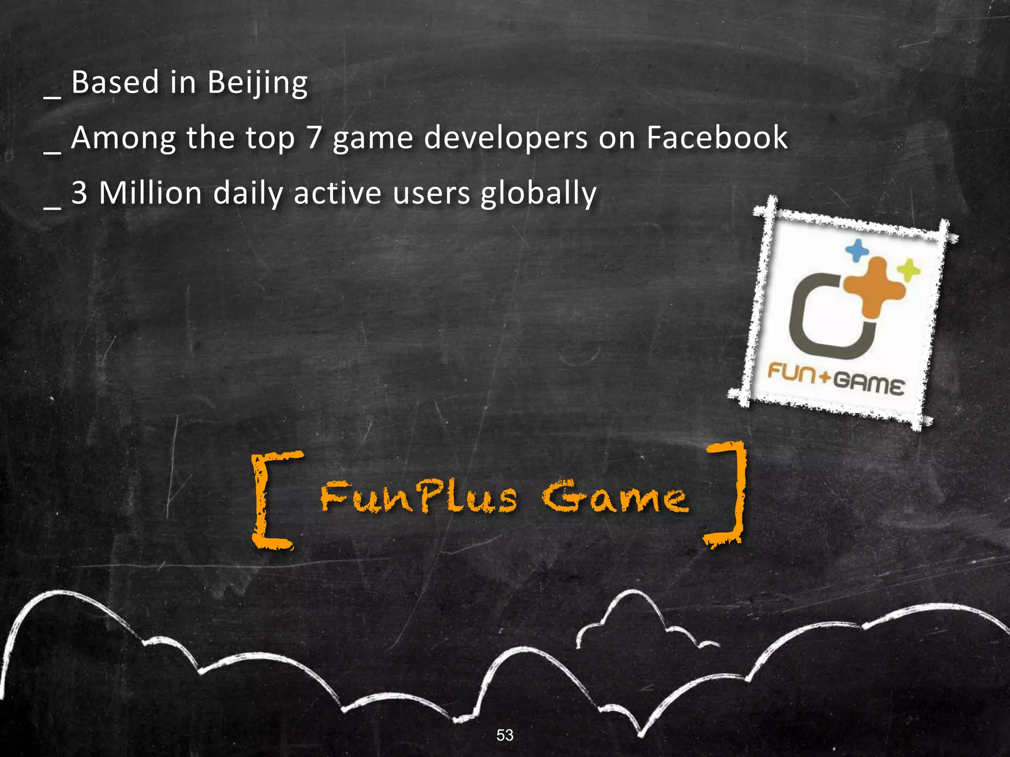 53
_ Based in Beijing
_ Among the top 7 game developers on Facebook
_ 3 Million daily active users globally
FunPlus Game ][
53
 