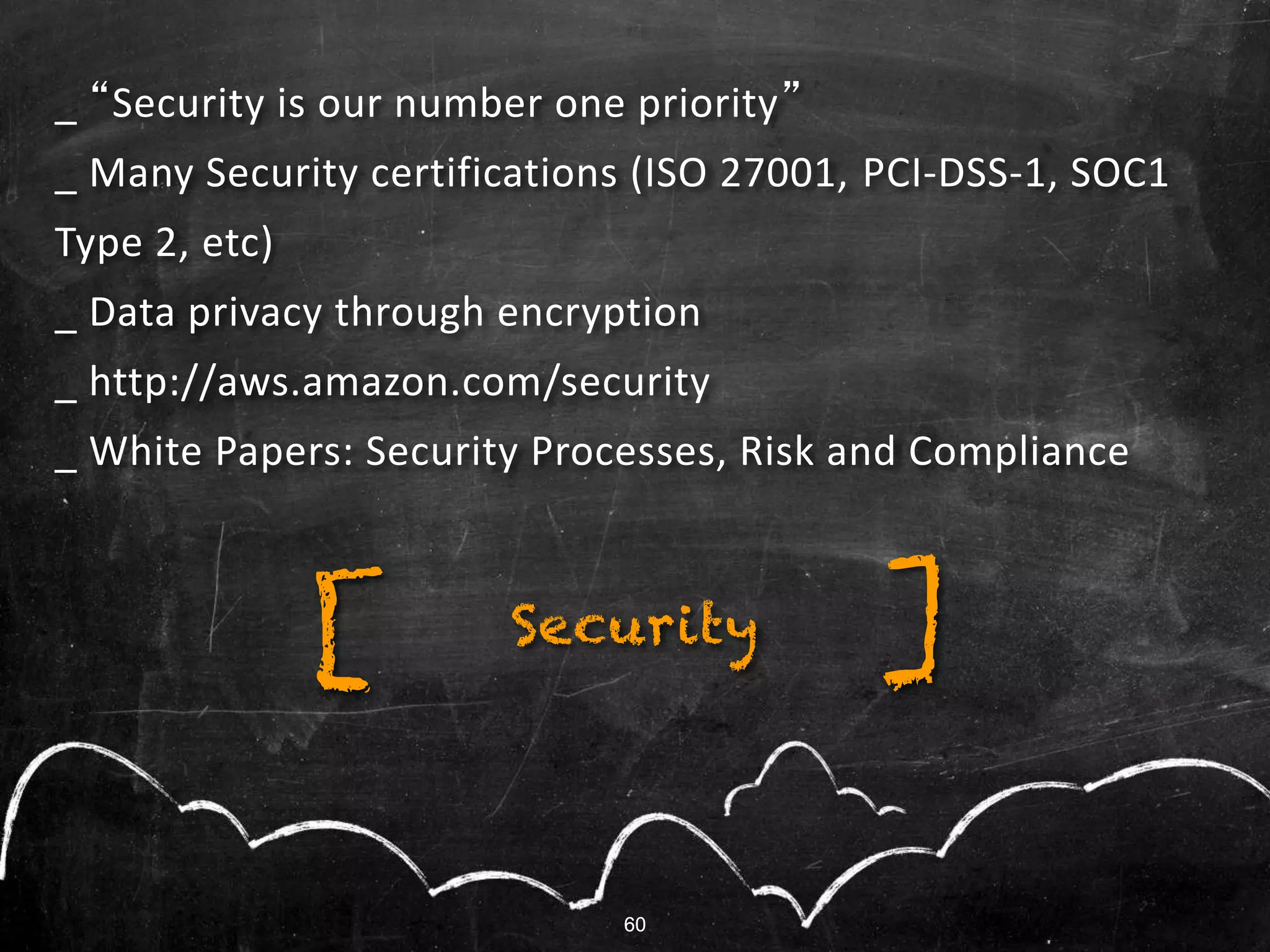60
_ “Security is our number one priority”
_ Many Security certifications (ISO 27001, PCI-DSS-1, SOC1
Type 2, etc)
_ Data privacy through encryption
_ http://aws.amazon.com/security
_ White Papers: Security Processes, Risk and Compliance
60
Security ][
 