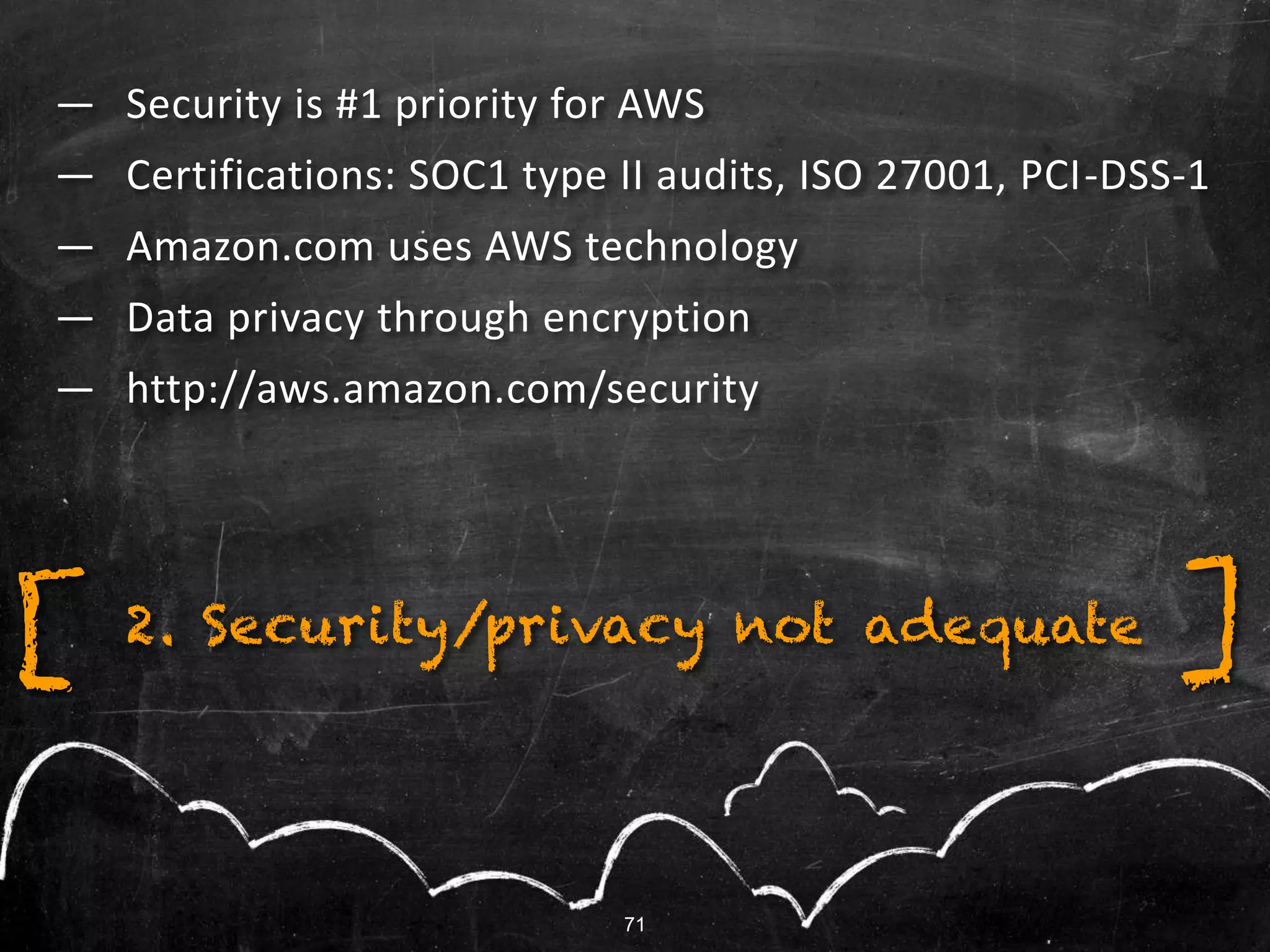 — Security is #1 priority for AWS
— Certifications: SOC1 type II audits, ISO 27001, PCI-DSS-1
— Amazon.com uses AWS technology
— Data privacy through encryption
— http://aws.amazon.com/security
2. Security/privacy not adequate[ ]
71
 