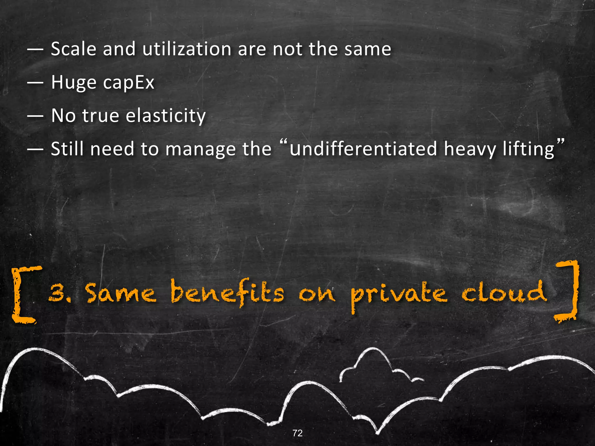 — Scale and utilization are not the same
— Huge capEx
— No true elasticity
— Still need to manage the “undifferentiated heavy lifting”
3. Same benefits on private cloud[ ]
72
 