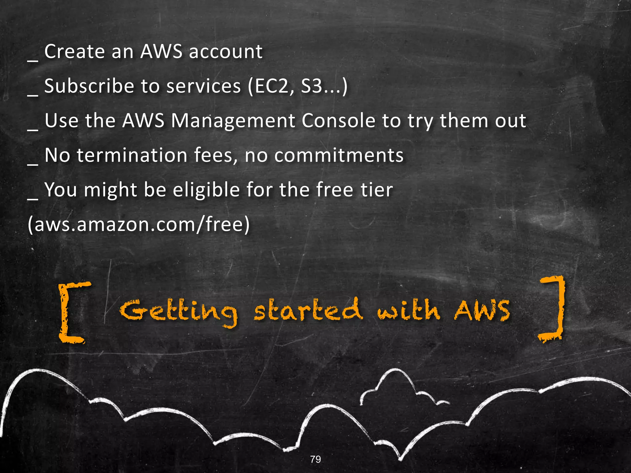 79
_ Create an AWS account
_ Subscribe to services (EC2, S3...)
_ Use the AWS Management Console to try them out
_ No termination fees, no commitments
_ You might be eligible for the free tier
(aws.amazon.com/free)
Getting started with AWS ][
79
 