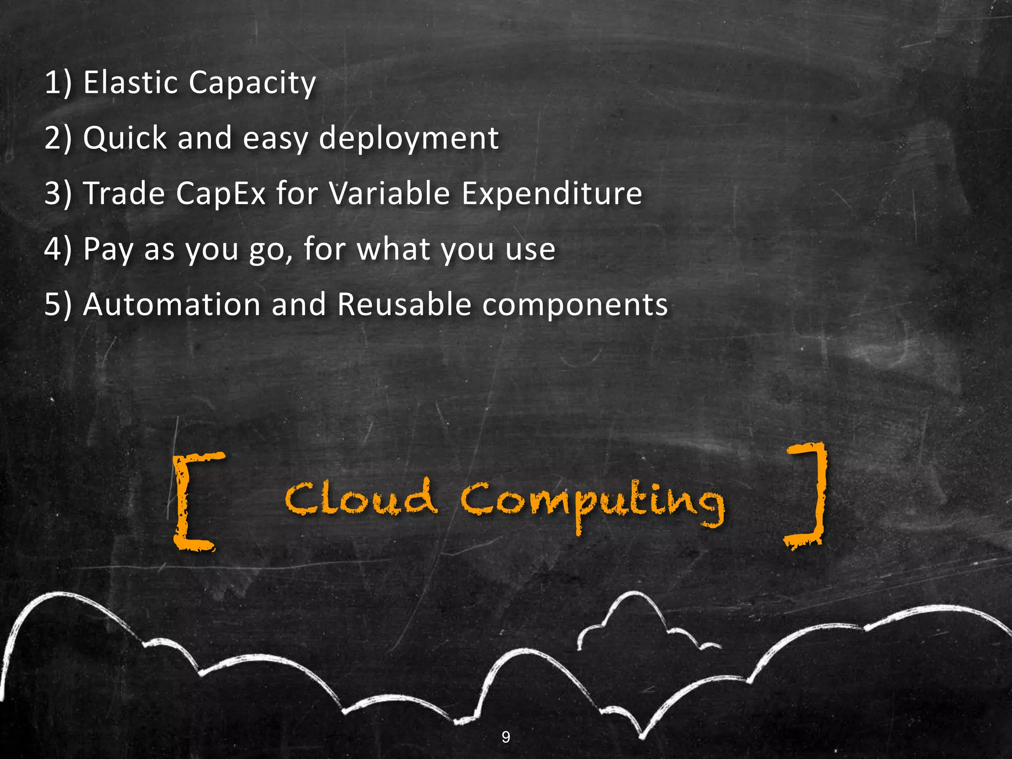 9
1) Elastic Capacity
2) Quick and easy deployment
3) Trade CapEx for Variable Expenditure
4) Pay as you go, for what you use
5) Automation and Reusable components
Cloud Computing ][
9
 
