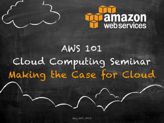 AWS 101
Cloud Computing Seminar
Making the Case for Cloud
May 24th, 2013
 