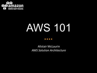 AWS 101
Alistair McLaurin
AWS Solution Architecture

 