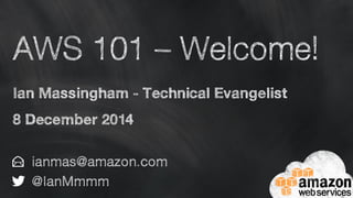 AWS 101 – Welcome! 
Ian Massingham - Technical Evangelist 
8 December 2014 
ianmas@amazon.com 
@IanMmmm 
 