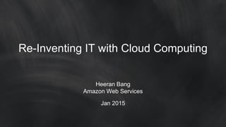 Re-Inventing IT with Cloud Computing
Heeran Bang
Amazon Web Services
Jan 2015
 