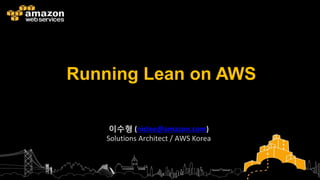 Running Lean on AWS
이수형 (niclee@amazon.com)
Solutions Architect / AWS Korea
 