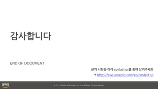 © 2017, Amazon Web Services, Inc. or its affiliates. All rights reserved.
감사합니다
END OF DOCUMENT
문의 사항은 아래 contact us를 통해 남겨주세요
 https://aws.amazon.com/ko/contact-us
 