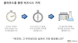 클라우드를 통한 비즈니스 가치
인프라 구축과
유지 관리에 드는
시간을 줄입니다.
신규 비즈니스 발굴,
신규 프로젝트 추진에
집중합니다.
더 많은 IT 자원을
혁신을 지속하는 데에
활용합니다.
“하지만, 그 무엇보다도 실천이 가장 중요합니다”
 