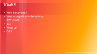 ? 2018, Amazon Web Services, Inc. or its Affiliates. All rights reserved.
? Why Serverless?
? How to migration to Serverless
? AWS SAM
? IaC
? Wrap up
? Q&A
 