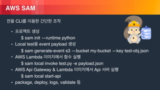 ? 2018, Amazon Web Services, Inc. or its Affiliates. All rights reserved.
AWS SAM
CLI
?
$ sam init runtime python
? Local test event payload
$ sam generate-event s3 bucket my-bucket key test-obj.json
? AWS Lambda
$ sam local invoke test.py -e payload.json
? AWS Api Gateway & Lambda Api
$ sam local start-api
? package, deploy, logs, validate
 