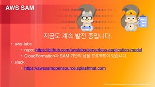 ? 2018, Amazon Web Services, Inc. or its Affiliates. All rights reserved.
AWS SAM
.
? aws-labs
? repo: https://github.com/awslabs/serverless-application-model
? CloudFormation SAM .
? slack
? https://awssamopensource.splashthat.com
 