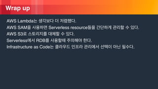 ? 2018, Amazon Web Services, Inc. or its Affiliates. All rights reserved.
Wrap up
AWS Lambda .
AWS SAM Serverless resource .
AWS S3 .
Serverless RDB .
Infrastructure as Code .
 