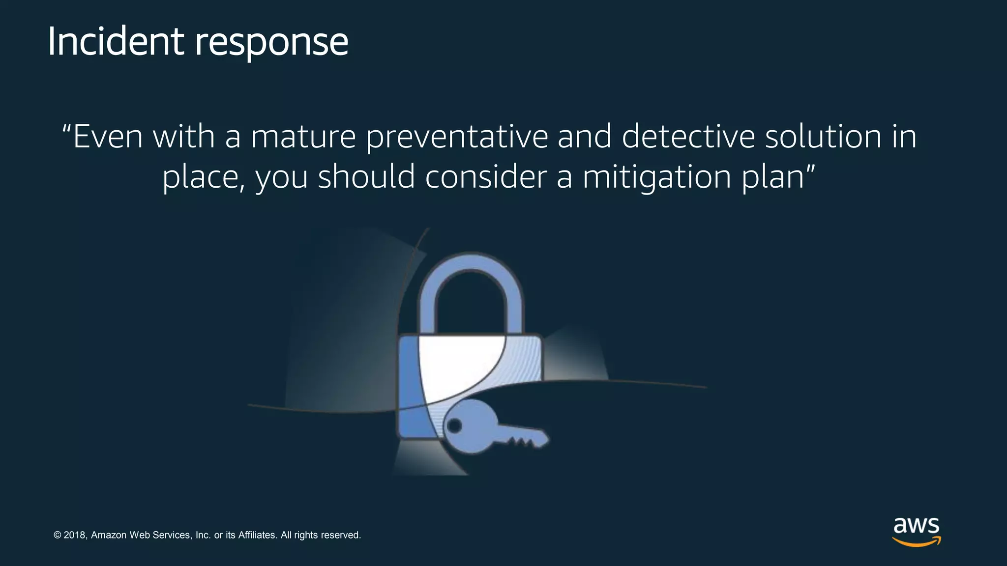 © 2018, Amazon Web Services, Inc. or its Affiliates. All rights reserved.
Incident response
“Even with a mature preventative and detective solution in
place, you should consider a mitigation plan”
 