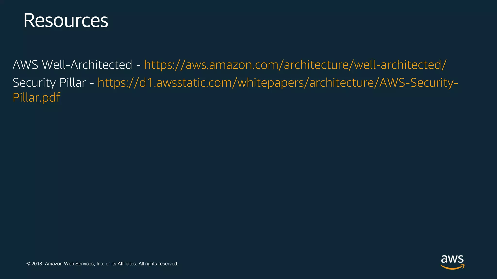 © 2018, Amazon Web Services, Inc. or its Affiliates. All rights reserved.
Resources
AWS Well-Architected - https://aws.amazon.com/architecture/well-architected/
Security Pillar - https://d1.awsstatic.com/whitepapers/architecture/AWS-Security-
Pillar.pdf
 