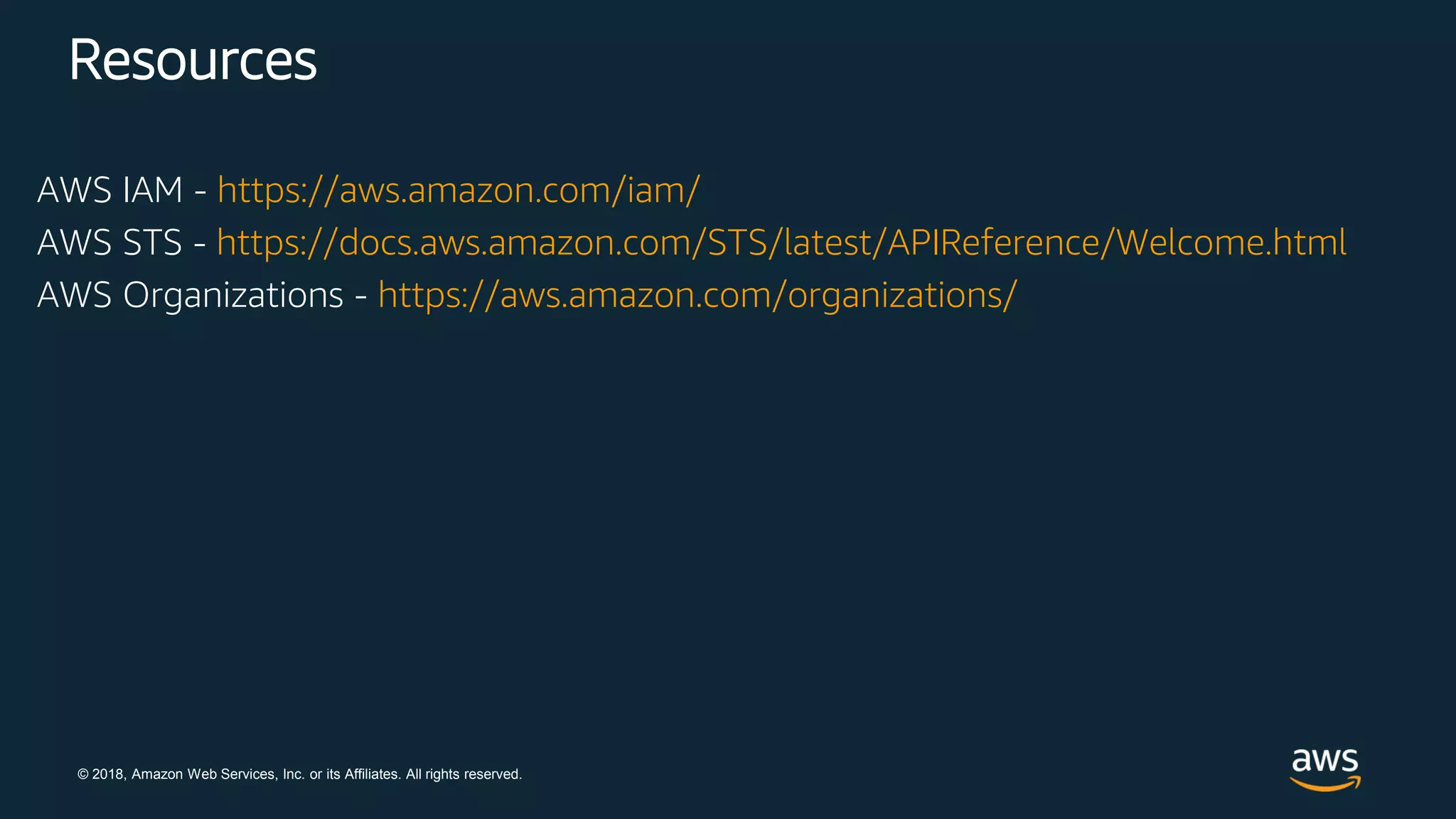 © 2018, Amazon Web Services, Inc. or its Affiliates. All rights reserved.
Resources
AWS IAM - https://aws.amazon.com/iam/
AWS STS - https://docs.aws.amazon.com/STS/latest/APIReference/Welcome.html
AWS Organizations - https://aws.amazon.com/organizations/
 