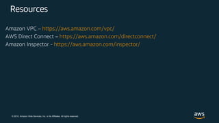 © 2018, Amazon Web Services, Inc. or its Affiliates. All rights reserved.
Resources
Amazon VPC – https://aws.amazon.com/vpc/
AWS Direct Connect – https://aws.amazon.com/directconnect/
Amazon Inspector - https://aws.amazon.com/inspector/
 