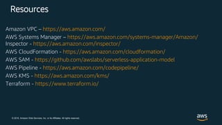 © 2018, Amazon Web Services, Inc. or its Affiliates. All rights reserved.
Resources
Amazon VPC – https://aws.amazon.com/
AWS Systems Manager – https://aws.amazon.com/systems-manager/Amazon/
Inspector - https://aws.amazon.com/inspector/
AWS CloudFormation - https://aws.amazon.com/cloudformation/
AWS SAM - https://github.com/awslabs/serverless-application-model
AWS Pipeline - https://aws.amazon.com/codepipeline/
AWS KMS - https://aws.amazon.com/kms/
Terraform - https://www.terraform.io/
 