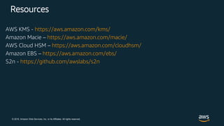 © 2018, Amazon Web Services, Inc. or its Affiliates. All rights reserved.
Resources
AWS KMS - https://aws.amazon.com/kms/
Amazon Macie – https://aws.amazon.com/macie/
AWS Cloud HSM – https://aws.amazon.com/cloudhsm/
Amazon EBS – https://aws.amazon.com/ebs/
S2n - https://github.com/awslabs/s2n
 
