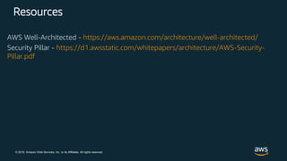 © 2018, Amazon Web Services, Inc. or its Affiliates. All rights reserved.
Resources
AWS Well-Architected - https://aws.amazon.com/architecture/well-architected/
Security Pillar - https://d1.awsstatic.com/whitepapers/architecture/AWS-Security-
Pillar.pdf
 