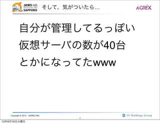 Copyright © 2013 AGREX INC.
7
そして、気がついたら…
自分が管理してるっぽい
仮想サーバの数が40台
とかになってたwww
13年9月10日火曜日
 