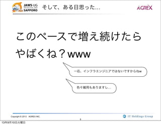 Copyright © 2013 AGREX INC.
8
そして、ある日思った…
このペースで増え続けたら
やばくね？www
一応、インフラエンジニアではないですからねw
色々雑用もありますし…
13年9月10日火曜日
 