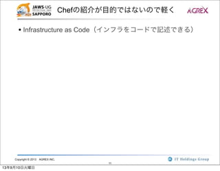 Copyright © 2013 AGREX INC.
11
Chefの紹介が目的ではないので軽く
• Infrastructure as Code（インフラをコードで記述できる）
13年9月10日火曜日
 