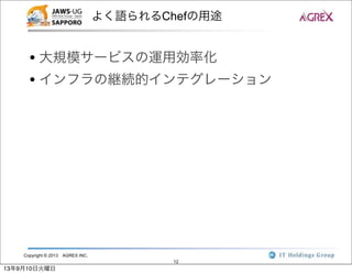 Copyright © 2013 AGREX INC.
12
よく語られるChefの用途
• 大規模サービスの運用効率化
• インフラの継続的インテグレーション
13年9月10日火曜日
 