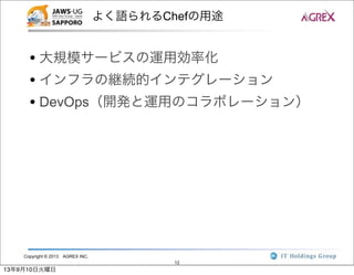 Copyright © 2013 AGREX INC.
12
よく語られるChefの用途
• 大規模サービスの運用効率化
• インフラの継続的インテグレーション
• DevOps（開発と運用のコラボレーション）
13年9月10日火曜日
 