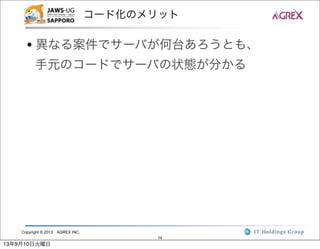 Copyright © 2013 AGREX INC.
14
コード化のメリット
• 異なる案件でサーバが何台あろうとも、
手元のコードでサーバの状態が分かる
13年9月10日火曜日
 