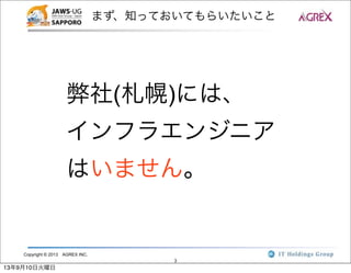 Copyright © 2013 AGREX INC.
3
まず、知っておいてもらいたいこと
弊社(札幌)には、
インフラエンジニア
はいません。
13年9月10日火曜日
 