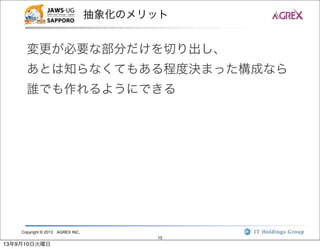 Copyright © 2013 AGREX INC.
15
抽象化のメリット
変更が必要な部分だけを切り出し、
あとは知らなくてもある程度決まった構成なら
誰でも作れるようにできる
13年9月10日火曜日
 