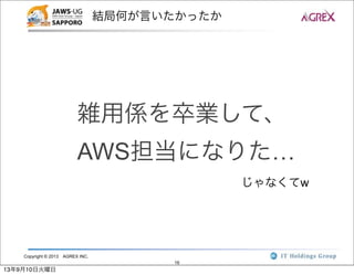 Copyright © 2013 AGREX INC.
16
結局何が言いたかったか
雑用係を卒業して、
AWS担当になりた…
じゃなくてw
13年9月10日火曜日
 