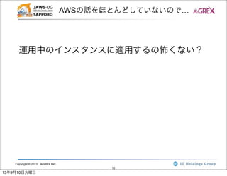 Copyright © 2013 AGREX INC.
18
AWSの話をほとんどしていないので…
運用中のインスタンスに適用するの怖くない？
13年9月10日火曜日
 
