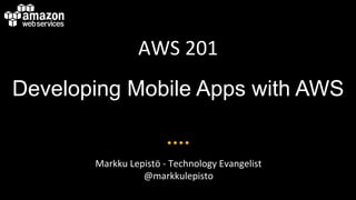 AWS$201$
Developing Mobile Apps with AWS
Markku$Lepistö$4$Technology$Evangelist$
@markkulepisto$
 